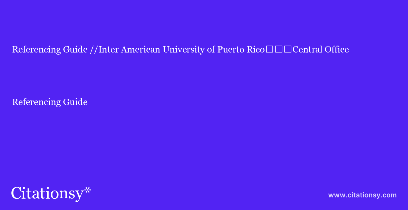 Referencing Guide: //Inter American University of Puerto Rico%EF%BF%BD%EF%BF%BD%EF%BF%BDCentral Office