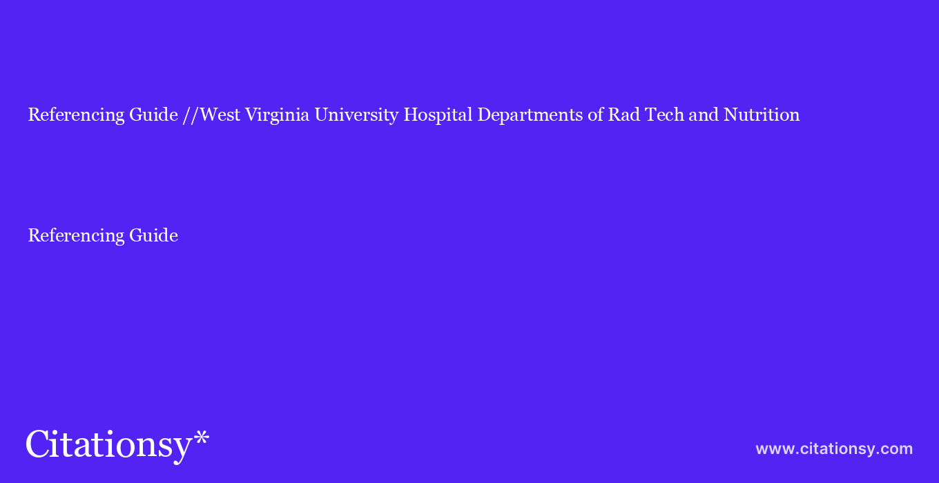 Referencing Guide: //West Virginia University Hospital Departments of Rad Tech and Nutrition